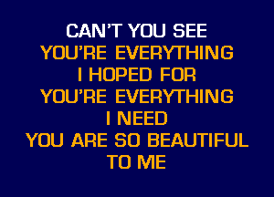 CAN'T YOU SEE
YOU'RE EVERYTHING
I HOPED FOR
YOU'RE EVERYTHING
I NEED
YOU ARE SO BEAUTIFUL
TO ME