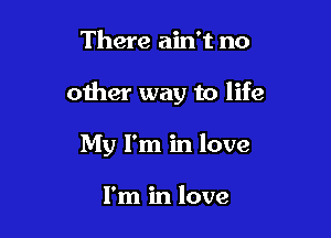 There ain't no

other way to life

My I'm in love

I'm in love