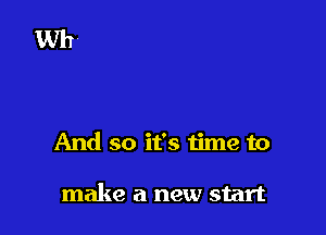 And so it's time to

make a new start