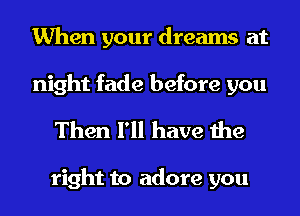 When your dreams at
night fade before you

Then I'll have the

right to adore you