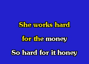 She works hard

for the money

80 hard for it honey