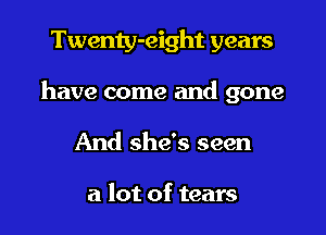 Twenty-eight years
have come and gone

And she's seen

a lot of tears