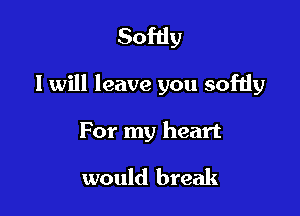 Softly

I will leave you softly

For my heart

would break