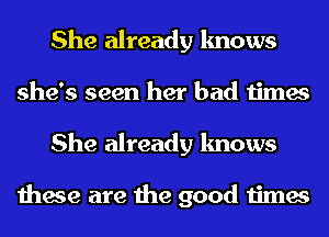 She already knows
she's seen her bad times
She already knows

these are the good times