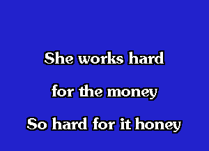 She works hard

for the money

80 hard for it honey