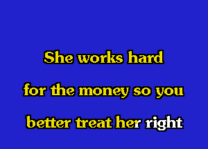 She works hard

for the money so you

better treat her right