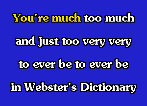 You're much too much
and just too very very
to ever be to ever be

in Webster's Dictionary