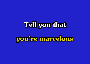 Tell you that

you're marvelous