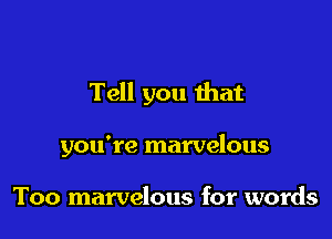 Tell you ihat

you're marvelous

Too marvelous for words
