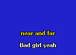 near and far

Bad girl yeah