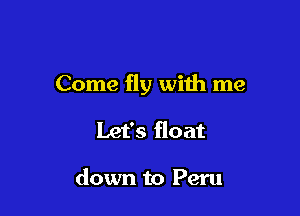 Come fly with me

Let's float

down to Peru