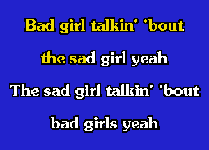 Bad girl talkin' 'bout
the sad girl yeah
The sad girl talkin' 'bout
bad girls yeah