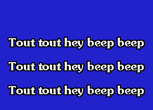 Tout tout hey beep beep
Tout tout hey beep beep

Tout tout hey beep beep
