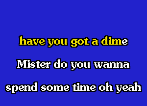 have you got a dime
Mister do you wanna

spend some time oh yeah