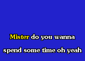 Mister do you wanna

spend some time oh yeah