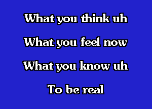 What you think uh

What you feel now

What you know uh

To be real