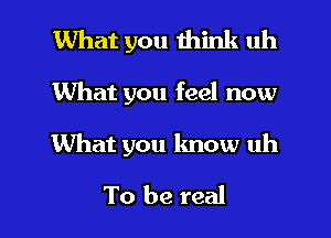 What you think uh

What you feel now

What you know uh

To be real