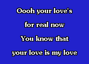 Oooh your love's
for real now

You know that

your love is my love