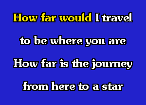 How far would I travel
to be where you are
How far is the journey

from here to a star