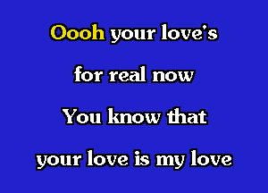 Oooh your love's
for real now

You know that

your love is my love