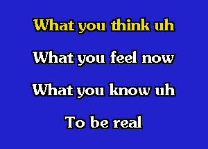 What you think uh

What you feel now

What you know uh

To be real