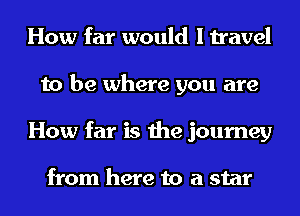 How far would I travel
to be where you are
How far is the journey

from here to a star