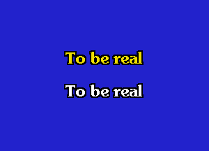 To be real

To be real