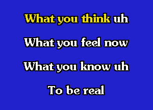 What you think uh

What you feel now

What you know uh

To be real