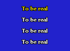 To be real
To be real
To be real

To be real