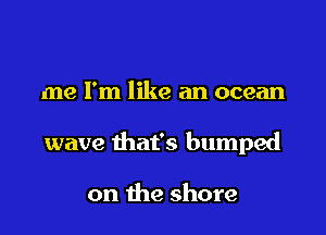 me I'm like an ocean

wave that's bumped

on the shore