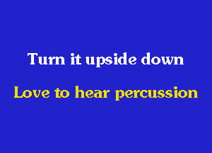 Turn it upside down

Love to hear percussion