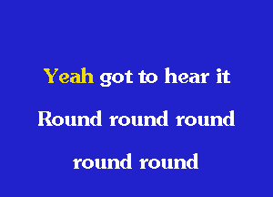 Yeah got to hear it

Round round round

round round