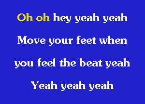 Oh oh hey yeah yeah
Move your feet when
you feel the beat yeah
Yeah yeah yeah