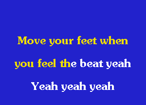 Move your feet when

you feel the beat yeah

Yeah yeah yeah