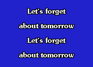 Let's forget

about tomorrow

Let's forget

about tomorrow