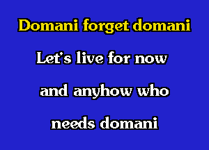 Domani forget domani
Let's live for now
and anyhow who

needs domani