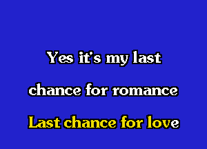 Yes it's my last

chance for romance

Last chance for love