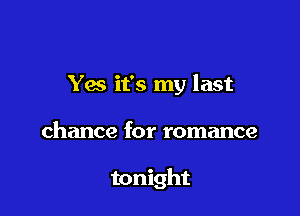 Yes it's my last

chance for romance

tonight