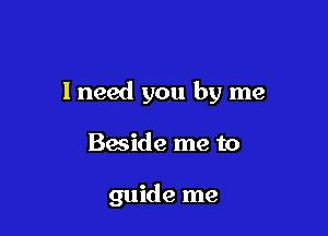 I need you by me

Beside me to

guide me