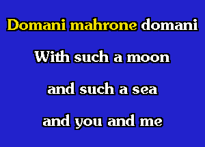 Domani mahrone domani
With such a moon
and such a sea

and you and me