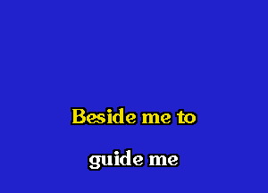 Baside me to

guide me