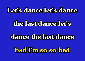 Let's dance let's dance
the last dance let's
dance the last dance

bad I'm so so bad