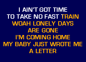 I AIN'T GOT TIME
TO TAKE NU FAST TRAIN
WOAH LONELY DAYS
ARE GONE
I'M COMING HOME
MY BABY JUST WROTE ME
A LETTER