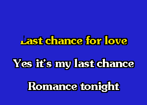 Last chance for love
Yes it's my last chance

Romance tonight