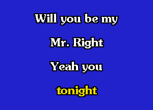 Will you be my

Mr. Right
Yeah you

tonight