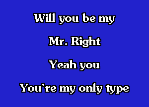 Will you be my

Mr. Right
Yeah you

You're my only type
