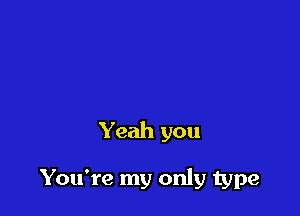 Yeah you

You're my only type