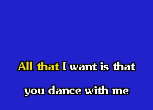 All that I want is that

you dance with me