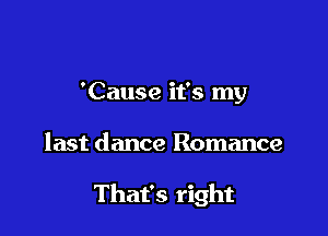 'Cause it's my

last dance Romance

That's right