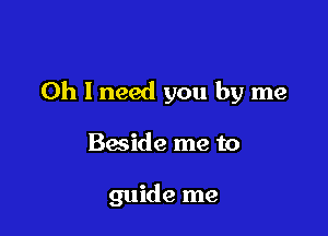 Oh I need you by me

Baside me to

guide me